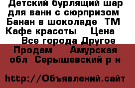 Детский бурлящий шар для ванн с сюрпризом «Банан в шоколаде» ТМ «Кафе красоты» › Цена ­ 94 - Все города Другое » Продам   . Амурская обл.,Серышевский р-н